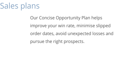 Sales plans Our Concise Opportunity Plan helps improve your win rate, minimise slipped order dates, avoid unexpected losses and pursue the right prospects.